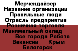 Мерчендайзер › Название организации ­ Правильные люди › Отрасль предприятия ­ Розничная торговля › Минимальный оклад ­ 26 000 - Все города Работа » Вакансии   . Крым,Белогорск